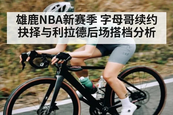 雄鹿NBA新赛季 字母哥续约抉择与利拉德后场搭档分析