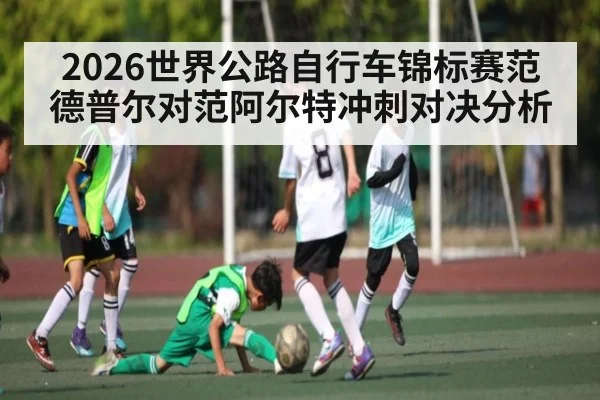 2026世界公路自行车锦标赛范德普尔对范阿尔特冲刺对决分析