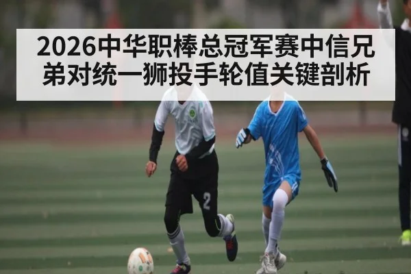 2026中华职棒总冠军赛中信兄弟对统一狮投手轮值关键剖析
